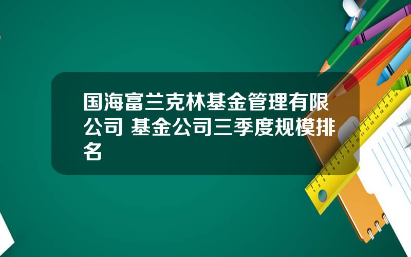 国海富兰克林基金管理有限公司 基金公司三季度规模排名